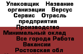 Упаковщик › Название организации ­ Версус Сервис › Отрасль предприятия ­ Производство › Минимальный оклад ­ 24 000 - Все города Работа » Вакансии   . Ростовская обл.,Каменск-Шахтинский г.